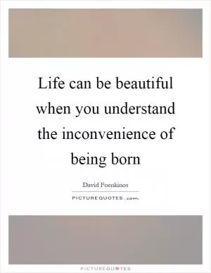 Life can be beautiful when you understand the inconvenience of being born Picture Quote #1