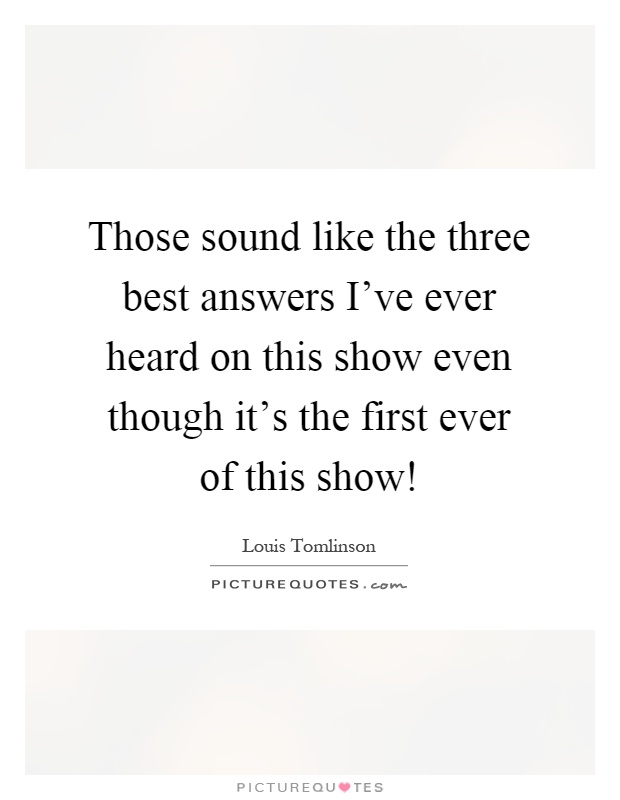 Those sound like the three best answers I've ever heard on this show even though it's the first ever of this show! Picture Quote #1