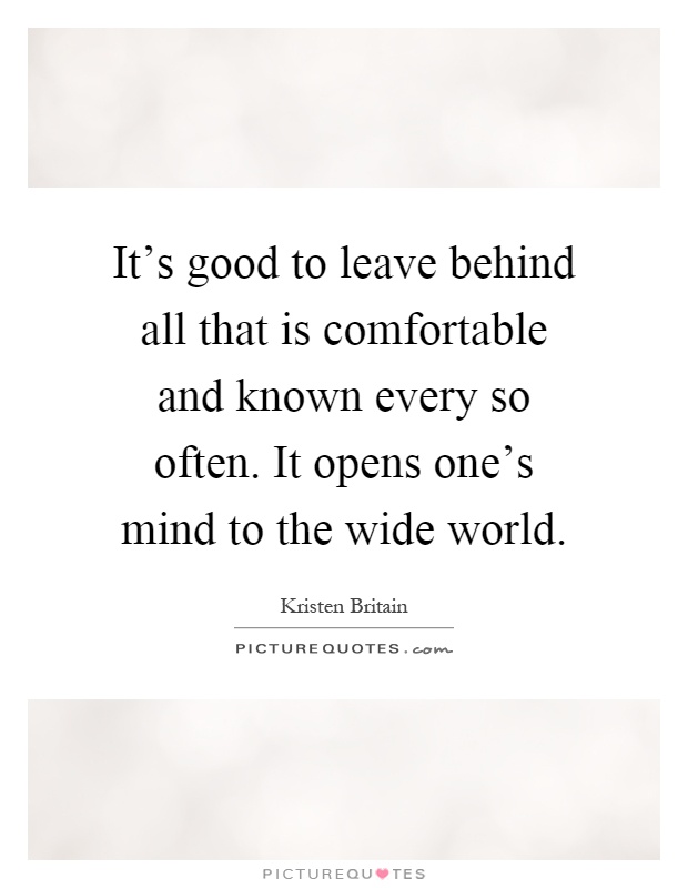 It's good to leave behind all that is comfortable and known every so often. It opens one's mind to the wide world Picture Quote #1