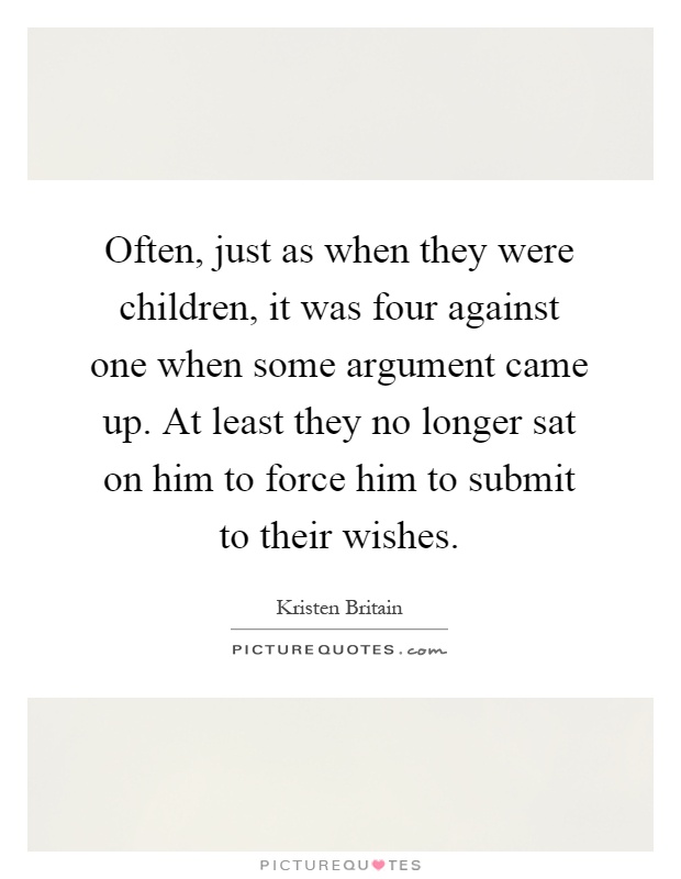 Often, just as when they were children, it was four against one when some argument came up. At least they no longer sat on him to force him to submit to their wishes Picture Quote #1