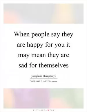 When people say they are happy for you it may mean they are sad for themselves Picture Quote #1