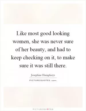 Like most good looking women, she was never sure of her beauty, and had to keep checking on it, to make sure it was still there Picture Quote #1
