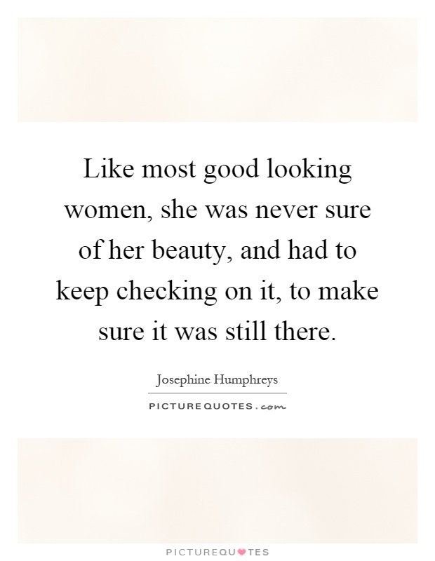 Like most good looking women, she was never sure of her beauty, and had to keep checking on it, to make sure it was still there Picture Quote #1