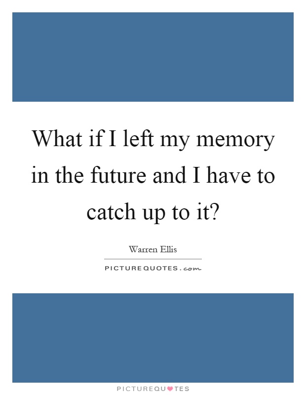 What if I left my memory in the future and I have to catch up to it? Picture Quote #1