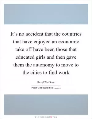 It’s no accident that the countries that have enjoyed an economic take off have been those that educated girls and then gave them the autonomy to move to the cities to find work Picture Quote #1