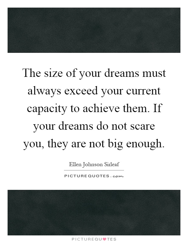 The size of your dreams must always exceed your current capacity to achieve them. If your dreams do not scare you, they are not big enough Picture Quote #1
