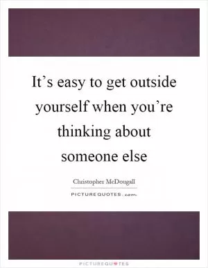 It’s easy to get outside yourself when you’re thinking about someone else Picture Quote #1