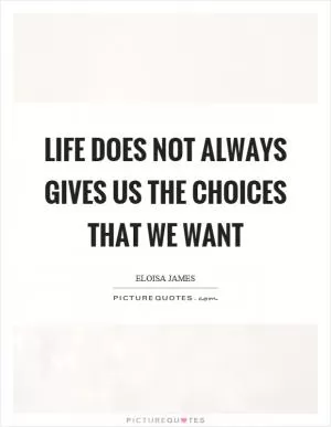 Life does not always gives us the choices that we want Picture Quote #1