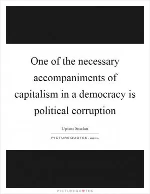 One of the necessary accompaniments of capitalism in a democracy is political corruption Picture Quote #1
