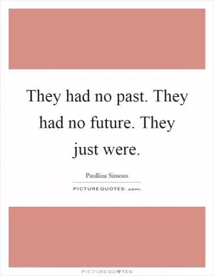They had no past. They had no future. They just were Picture Quote #1