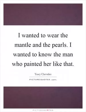 I wanted to wear the mantle and the pearls. I wanted to know the man who painted her like that Picture Quote #1