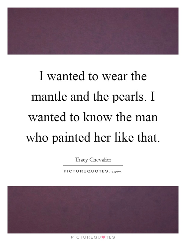 I wanted to wear the mantle and the pearls. I wanted to know the man who painted her like that Picture Quote #1