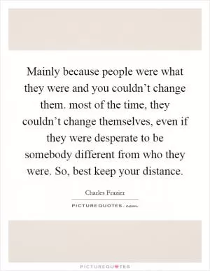 Mainly because people were what they were and you couldn’t change them. most of the time, they couldn’t change themselves, even if they were desperate to be somebody different from who they were. So, best keep your distance Picture Quote #1