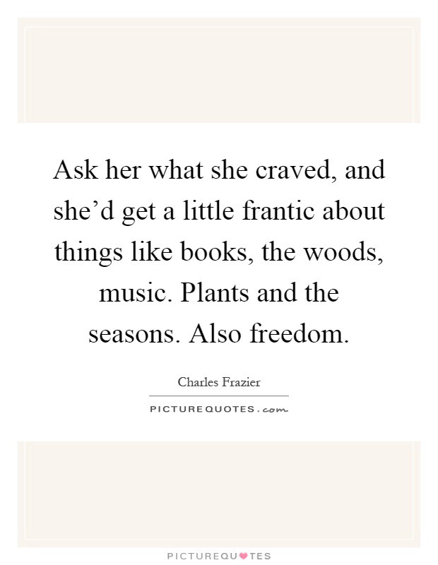 Ask her what she craved, and she'd get a little frantic about things like books, the woods, music. Plants and the seasons. Also freedom Picture Quote #1