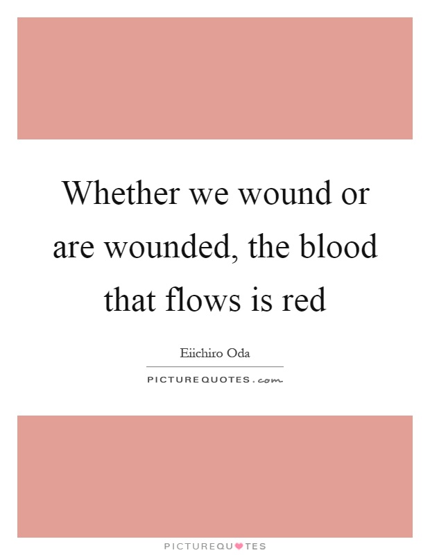 Whether we wound or are wounded, the blood that flows is red Picture Quote #1