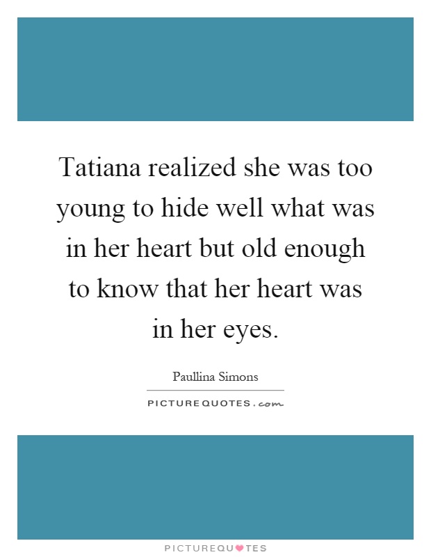Tatiana realized she was too young to hide well what was in her heart but old enough to know that her heart was in her eyes Picture Quote #1