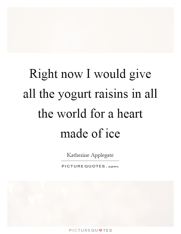 Right now I would give all the yogurt raisins in all the world for a heart made of ice Picture Quote #1