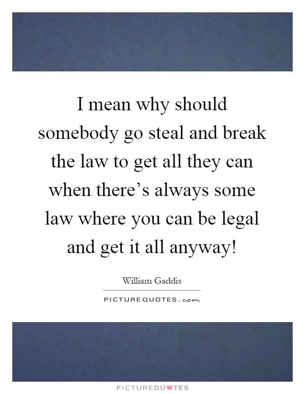 I mean why should somebody go steal and break the law to get all they can when there's always some law where you can be legal and get it all anyway! Picture Quote #1