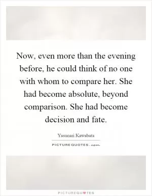 Now, even more than the evening before, he could think of no one with whom to compare her. She had become absolute, beyond comparison. She had become decision and fate Picture Quote #1