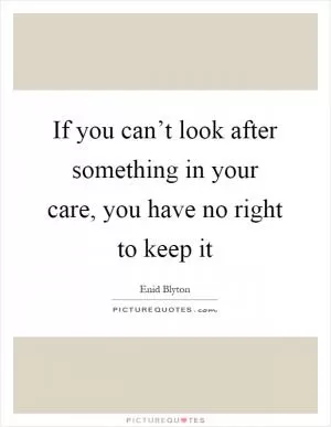 If you can’t look after something in your care, you have no right to keep it Picture Quote #1