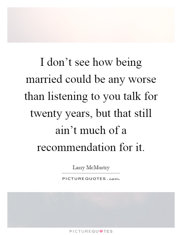 I don't see how being married could be any worse than listening to you talk for twenty years, but that still ain't much of a recommendation for it Picture Quote #1