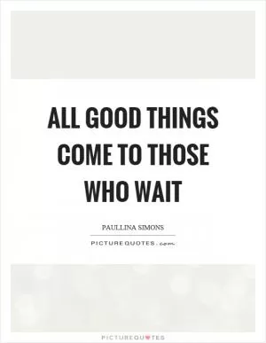 All good things come to those who wait Picture Quote #1