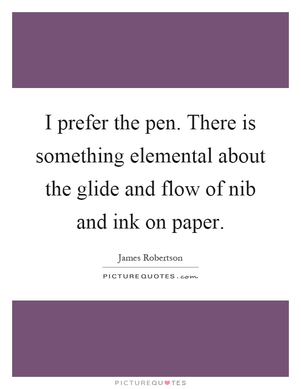 I prefer the pen. There is something elemental about the glide and flow of nib and ink on paper Picture Quote #1