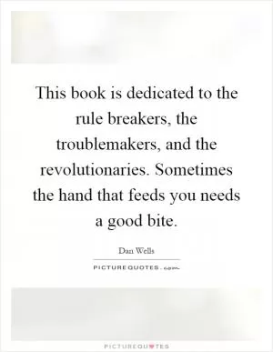 This book is dedicated to the rule breakers, the troublemakers, and the revolutionaries. Sometimes the hand that feeds you needs a good bite Picture Quote #1