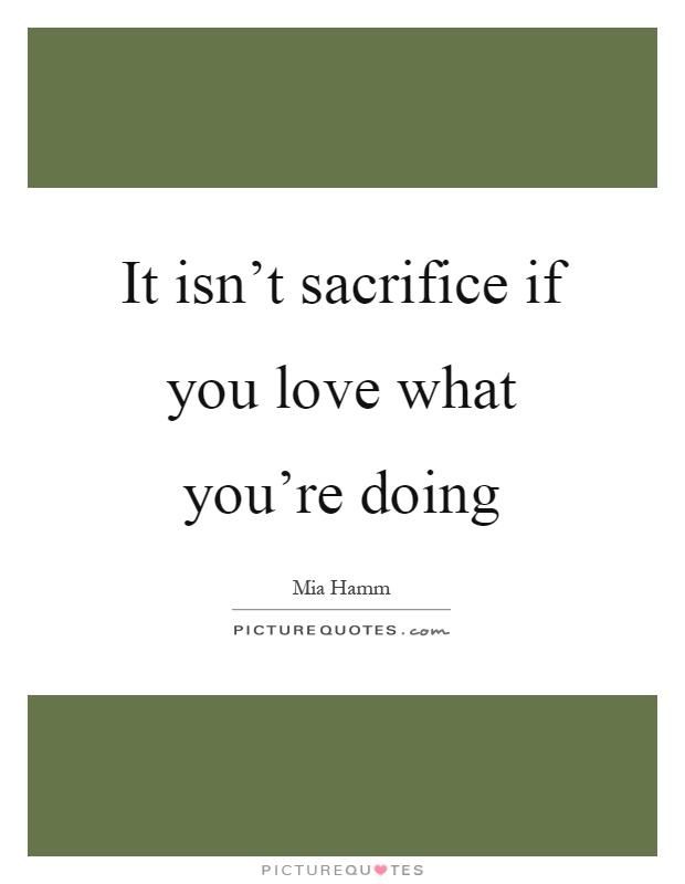 It isn't sacrifice if you love what you're doing Picture Quote #1