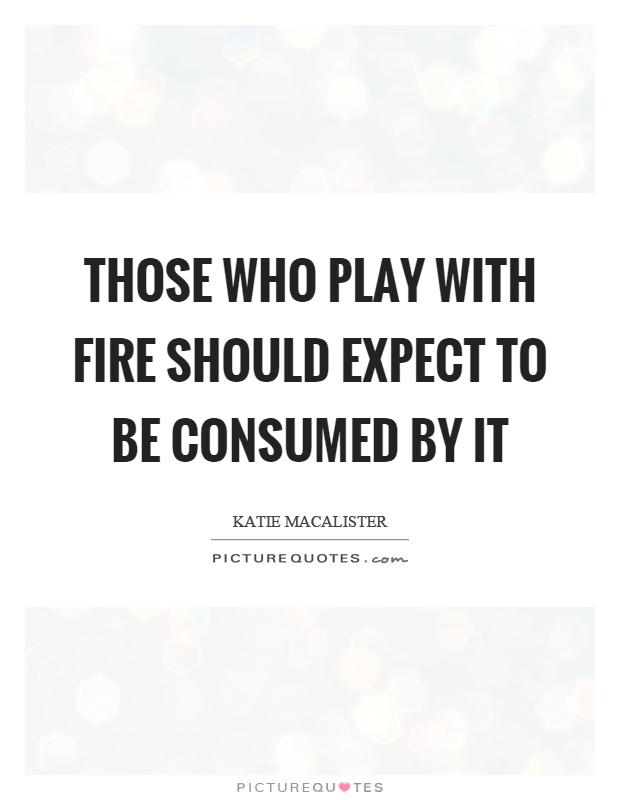 Those who play with fire should expect to be consumed by it Picture Quote #1