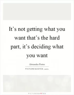 It’s not getting what you want that’s the hard part, it’s deciding what you want Picture Quote #1
