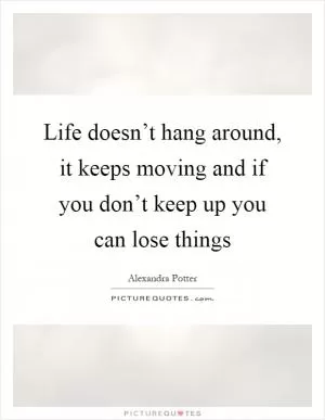 Life doesn’t hang around, it keeps moving and if you don’t keep up you can lose things Picture Quote #1