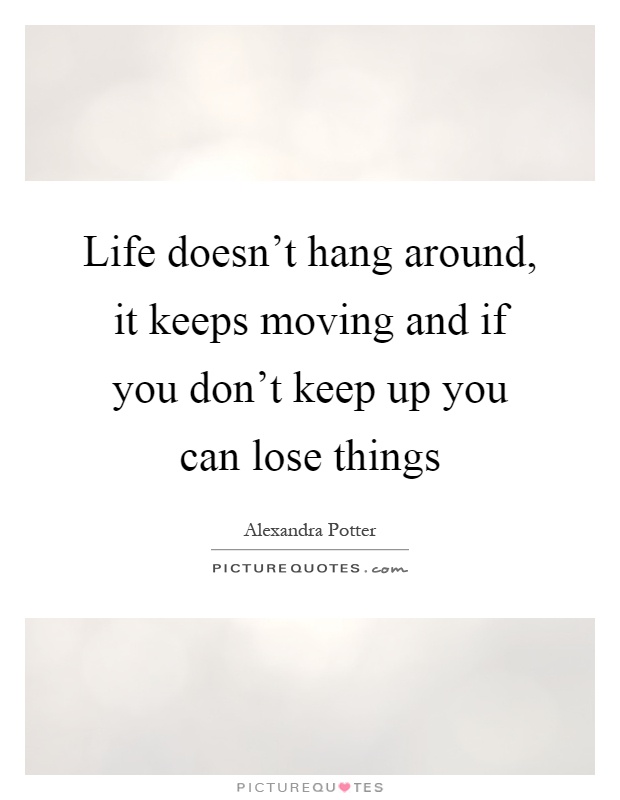 Life doesn't hang around, it keeps moving and if you don't keep up you can lose things Picture Quote #1
