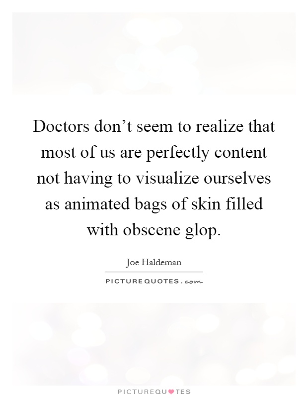 Doctors don't seem to realize that most of us are perfectly content not having to visualize ourselves as animated bags of skin filled with obscene glop Picture Quote #1