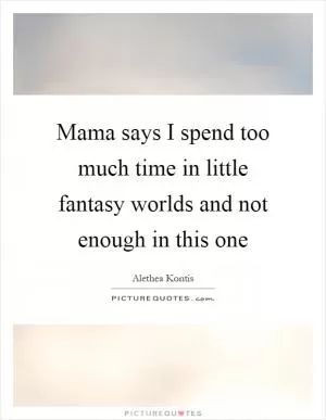 Mama says I spend too much time in little fantasy worlds and not enough in this one Picture Quote #1