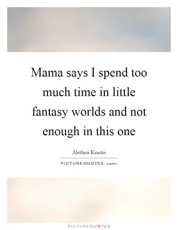 Mama says I spend too much time in little fantasy worlds and not enough in this one Picture Quote #1