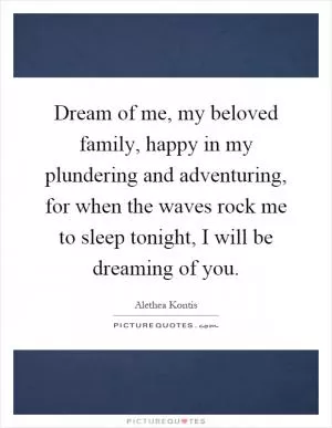 Dream of me, my beloved family, happy in my plundering and adventuring, for when the waves rock me to sleep tonight, I will be dreaming of you Picture Quote #1
