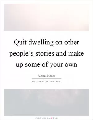 Quit dwelling on other people’s stories and make up some of your own Picture Quote #1