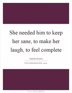 She needed him to keep her sane, to make her laugh, to feel complete Picture Quote #1