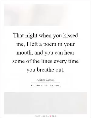 That night when you kissed me, I left a poem in your mouth, and you can hear some of the lines every time you breathe out Picture Quote #1