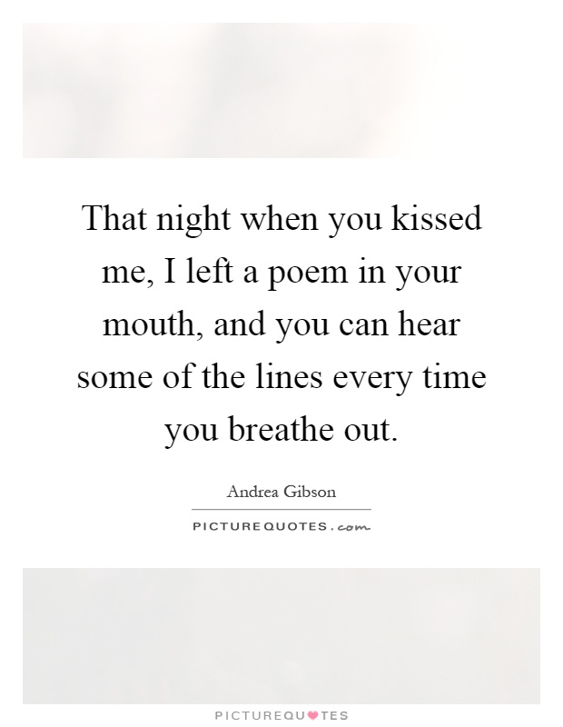 That night when you kissed me, I left a poem in your mouth, and you can hear some of the lines every time you breathe out Picture Quote #1