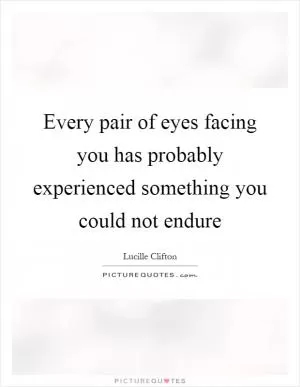 Every pair of eyes facing you has probably experienced something you could not endure Picture Quote #1