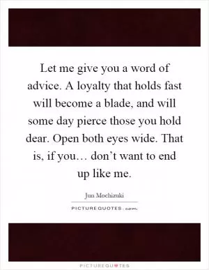 Let me give you a word of advice. A loyalty that holds fast will become a blade, and will some day pierce those you hold dear. Open both eyes wide. That is, if you… don’t want to end up like me Picture Quote #1