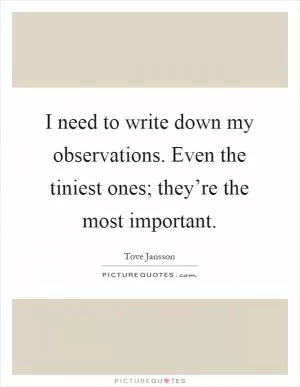 I need to write down my observations. Even the tiniest ones; they’re the most important Picture Quote #1
