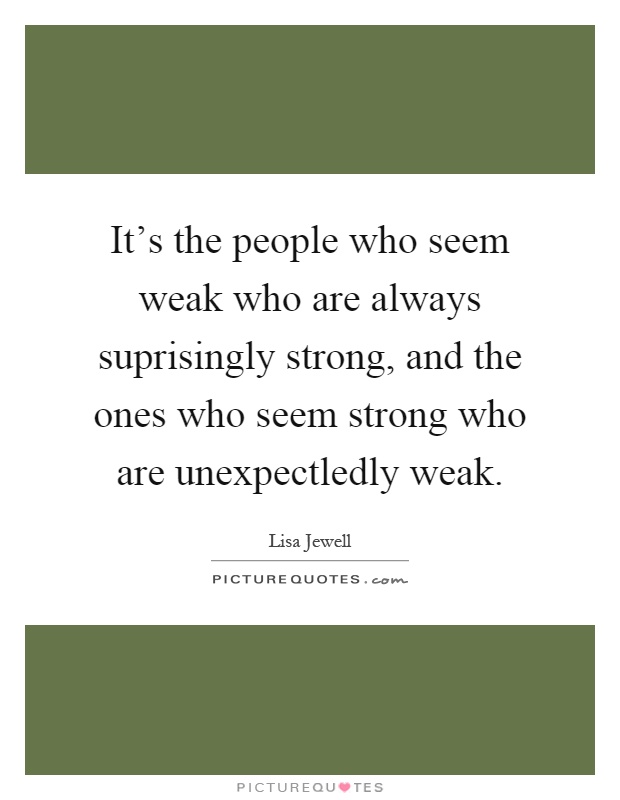 It's the people who seem weak who are always suprisingly strong, and the ones who seem strong who are unexpectledly weak Picture Quote #1