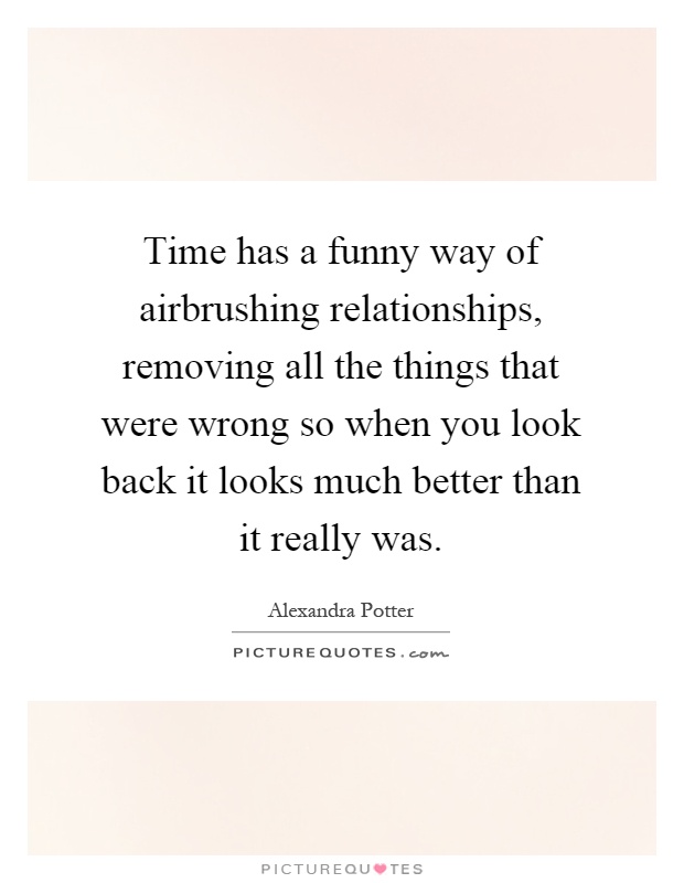 Time has a funny way of airbrushing relationships, removing all the things that were wrong so when you look back it looks much better than it really was Picture Quote #1