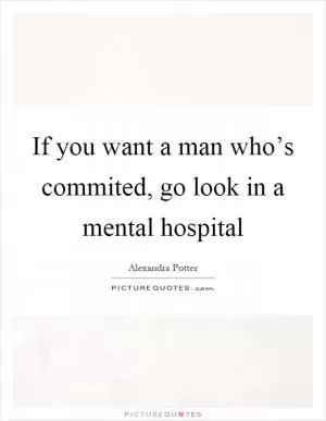 If you want a man who’s commited, go look in a mental hospital Picture Quote #1
