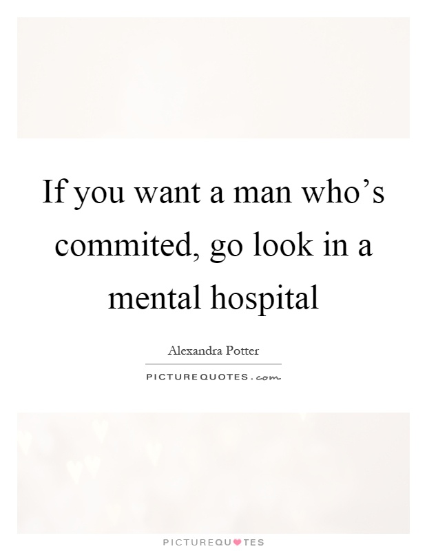 If you want a man who's commited, go look in a mental hospital Picture Quote #1