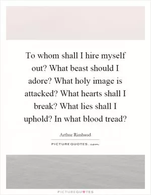 To whom shall I hire myself out? What beast should I adore? What holy image is attacked? What hearts shall I break? What lies shall I uphold? In what blood tread? Picture Quote #1