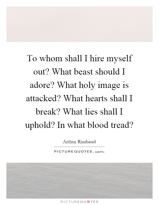 To whom shall I hire myself out? What beast should I adore? What holy image is attacked? What hearts shall I break? What lies shall I uphold? In what blood tread? Picture Quote #1